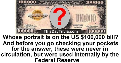 Whose portrait is on the US $100,000 bill? And before you go checking your pockets for the answer, these were never in circulation, but were used internally by the Federal Reserve.