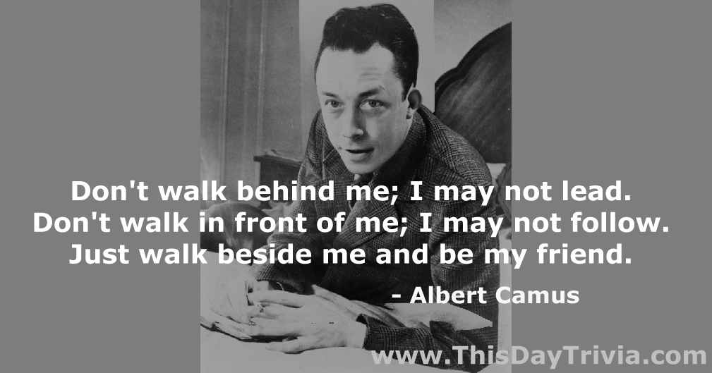 Quote: Don't walk behind me; I may not lead. Don't walk in front of me; I may not follow. Just walk beside me and be my friend. - Albert Camus