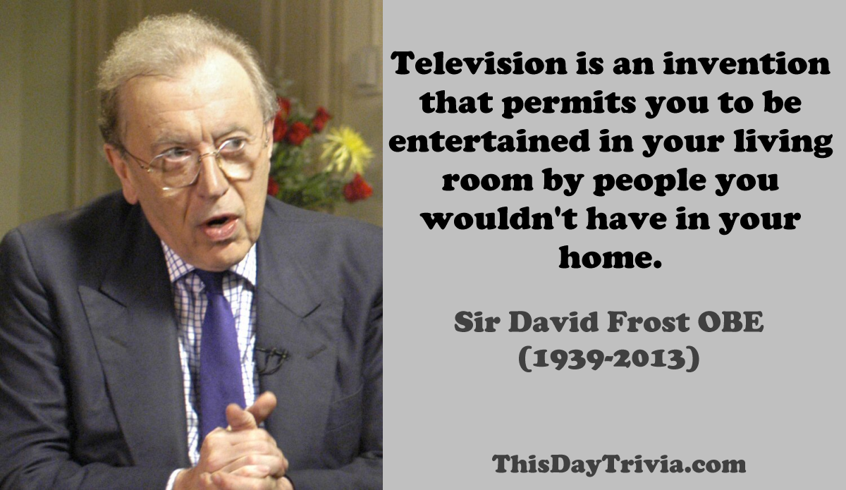 Quote: Television is an invention that permits you to be entertained in your living room by people you wouldn't have in your home. - Sir David Frost OBE