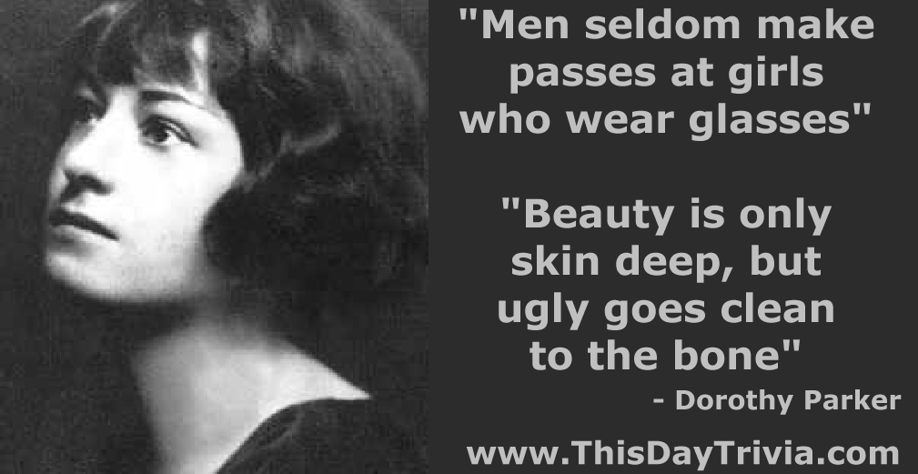 Quote: "Men seldom make passes at girls who wear glasses". "Beauty is only skin deep, but ugly goes clean to the bone". - Dorothy Parker