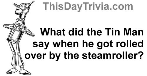 What did the Tin Man say when he got rolled over by the steamroller?