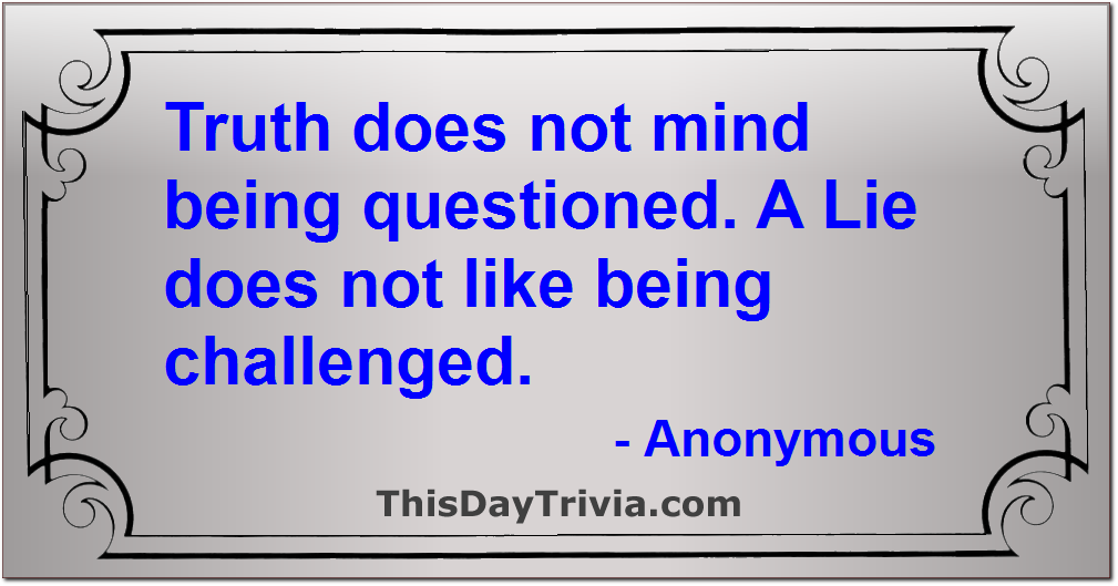 Quote: Truth does not mind being questioned. A Lie does not like being challenged. - Anonymous