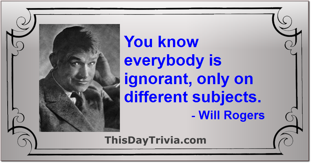 Quote: You know everybody is ignorant, only on different subjects. - Will Rogers