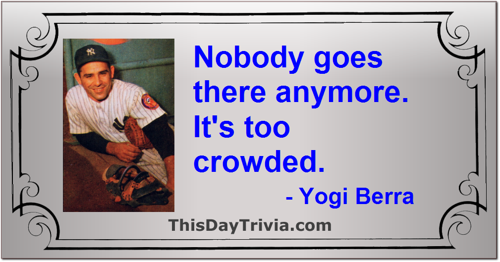 Quote: Nobody goes there anymore. It's too crowded. - Yogi Berra