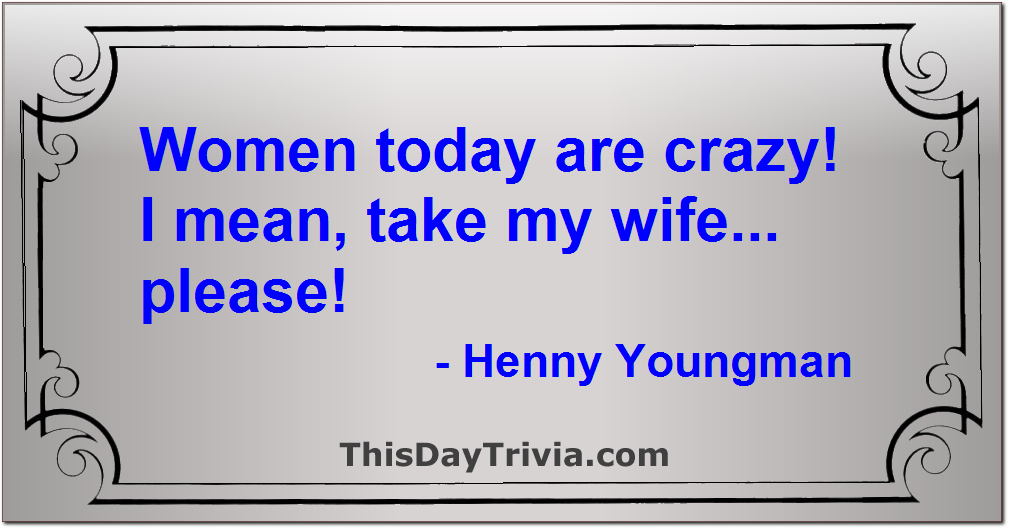 Quote: Women today are crazy! I mean, take my wife… please! - Henny Youngman