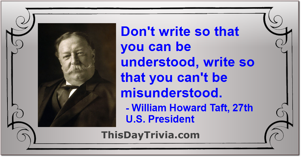 Quote: Don't write so that you can be understood, write so that you can't be misunderstood. - William Howard Taft, 27th U.S. President