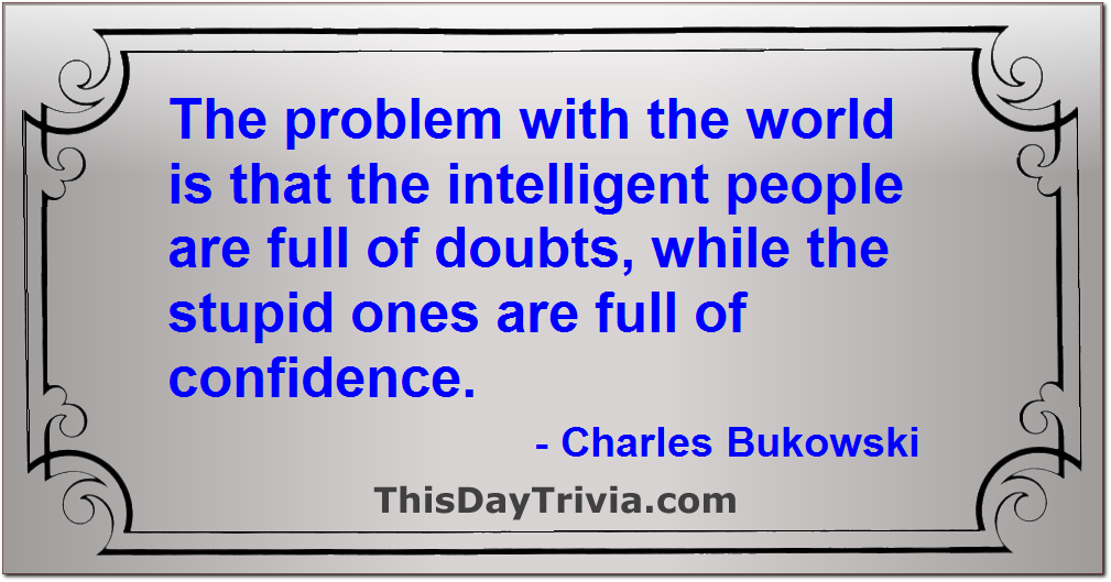Quote: The problem with the world is that the intelligent people are full of doubts, while the stupid ones are full of confidence. - Charles Bukowski