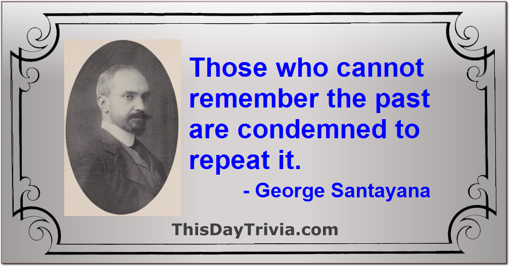 Quote: Those who cannot remember the past are condemned to repeat it. - George Santayana