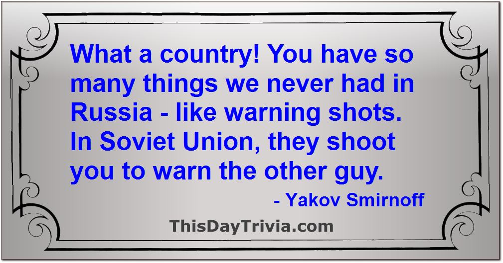 Quote: What a country! You have so many things we never had in Russia - like warning shots. In Soviet Union, they shoot you to warn the other guy. - Yakov Smirnoff