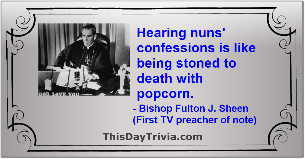 Quote: Hearing nuns' confessions is like being stoned to death with popcorn. - Bishop Fulton J. Sheen (First TV preacher of note)