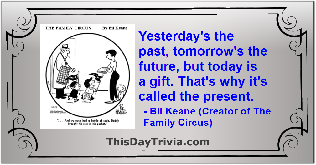 Quote: Yesterday's the past, tomorrow's the future, but today is a gift. That's why it's called the present. - Bil Keane (Creator of The Family Circus)