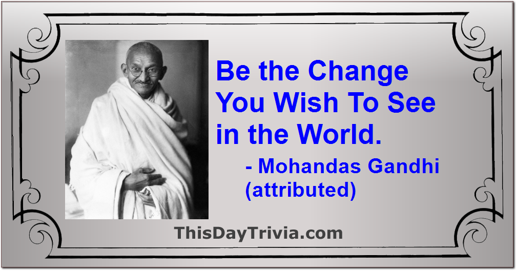 Quote: Be the Change You Wish To See in the World. - Mohandas Gandhi (attributed)