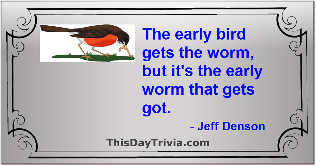 Quote: The early bird gets the worm, but it's the early worm that gets got. - Jeff Denson