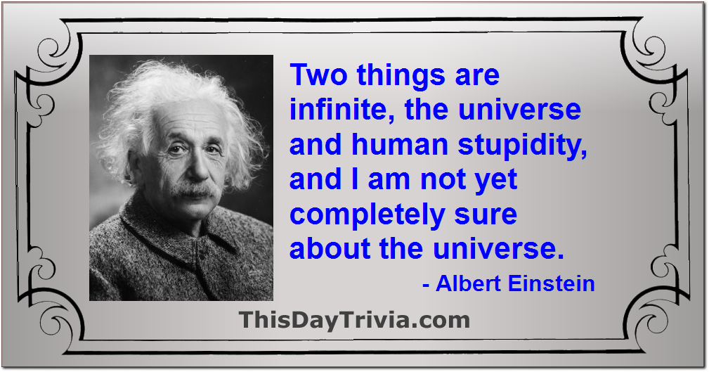 Quote: Two things are infinite, the universe and human stupidity, and I am not yet completely sure about the universe. - Albert Einstein