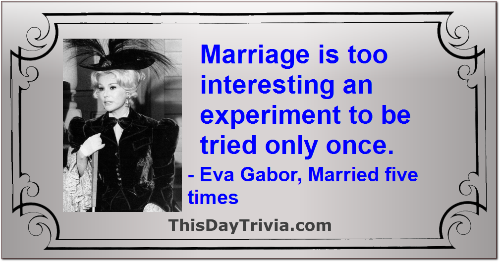 Quote: Marriage is too interesting an experiment to be tried only once. - Eva Gabor, Married five times
