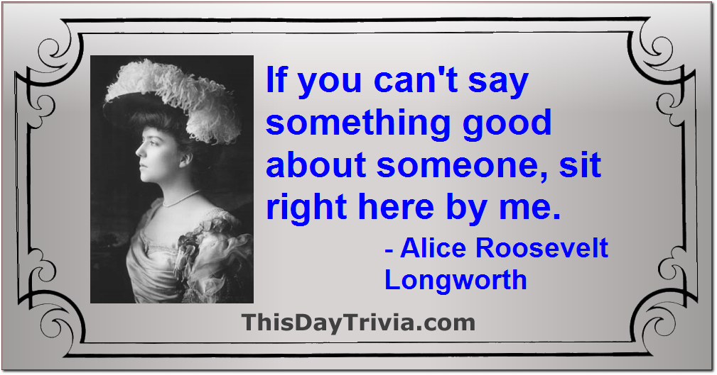 Quote: If you can't say something good about someone, sit right here by me. - Alice Roosevelt Longworth