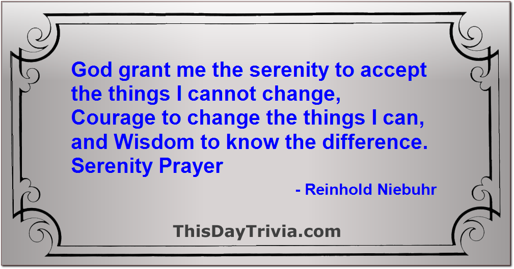 Quote: God grant me the serenity to accept the things I cannot change, Courage to change the things I can, and Wisdom to know the difference. Serenity Prayer - Reinhold Niebuhr