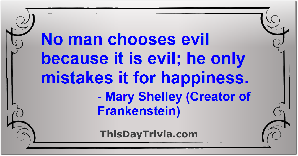 Quote: No man chooses evil because it is evil; he only mistakes it for happiness. - Mary Shelley (Creator of Frankenstein)