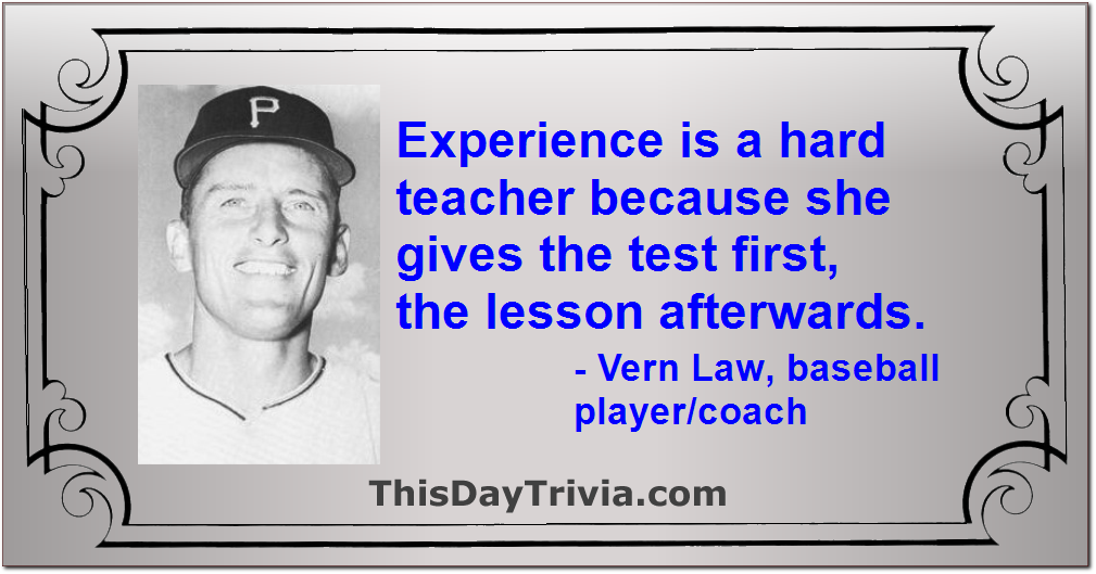 Quote: Experience is a hard teacher because she gives the test first, the lesson afterwards. - Vern Law, baseball player/coach