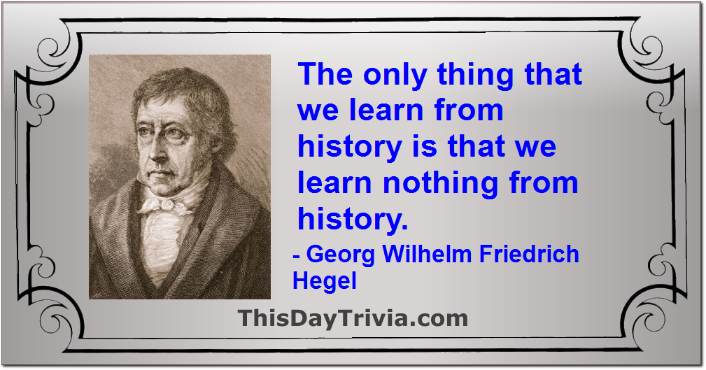 Quote: The only thing that we learn from history is that we learn nothing from history. - Georg Wilhelm Friedrich Hegel