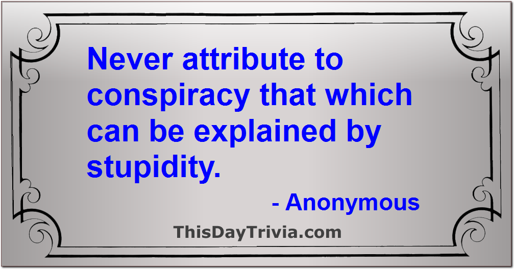 Quote: Never attribute to conspiracy that which can be explained by stupidity. - Anonymous