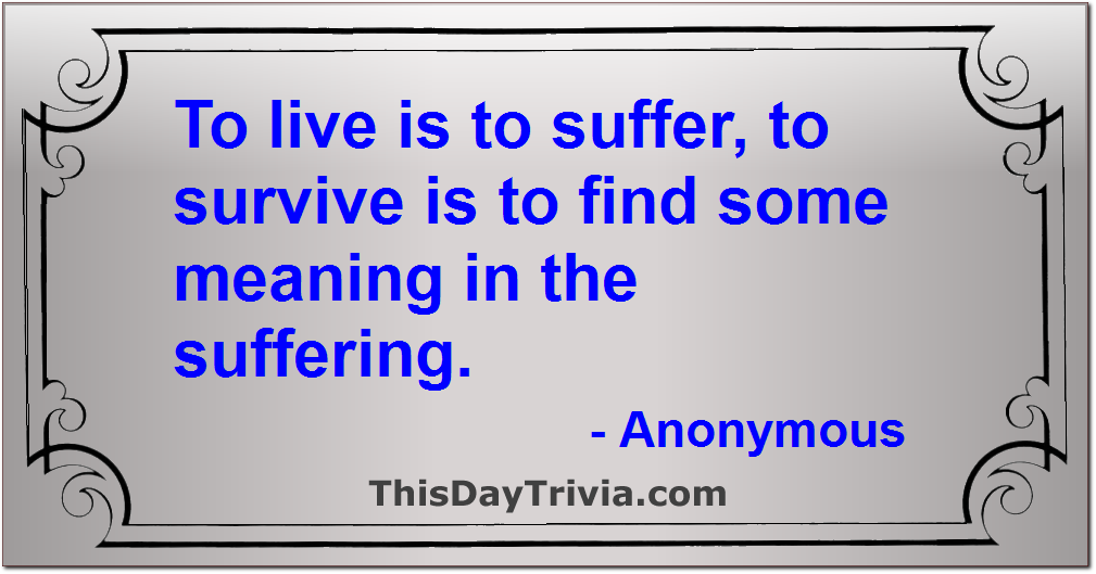 Quote: To live is to suffer, to survive is to find some meaning in the suffering. - Anonymous