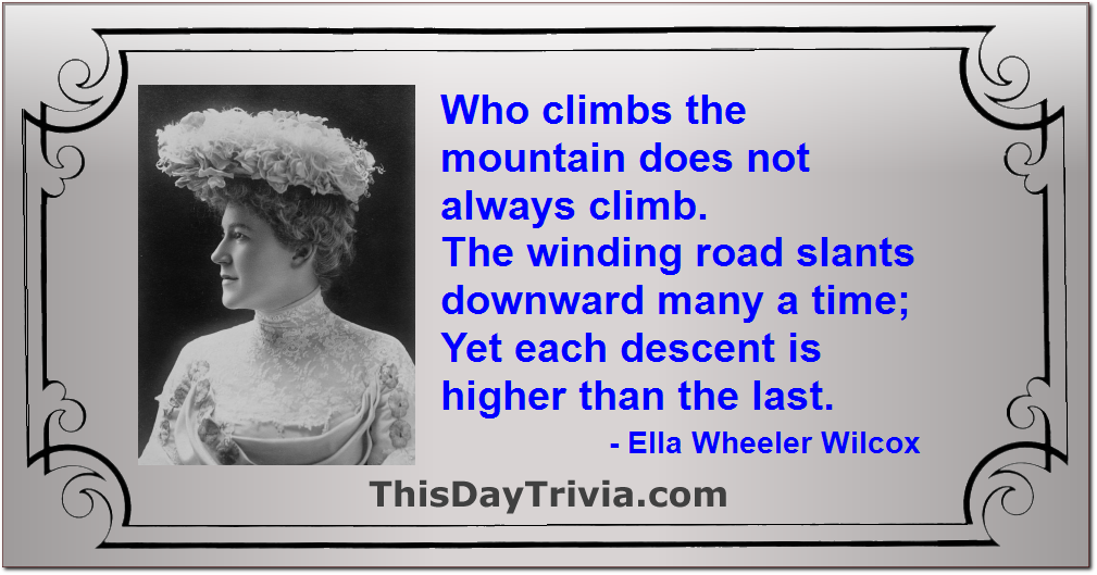 Quote: Who climbs the mountain does not always climb. The winding road slants downward many a time; Yet each descent is higher than the last. - Ella Wheeler Wilcox
