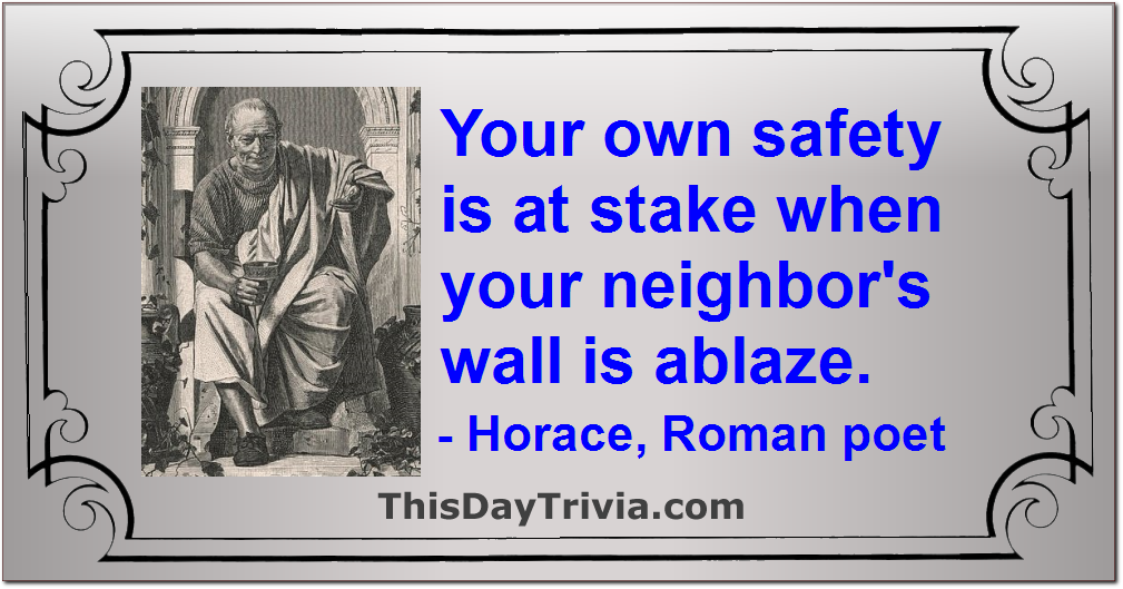 Quote: Your own safety is at stake when your neighbor's wall is ablaze. - Horace, Roman poet