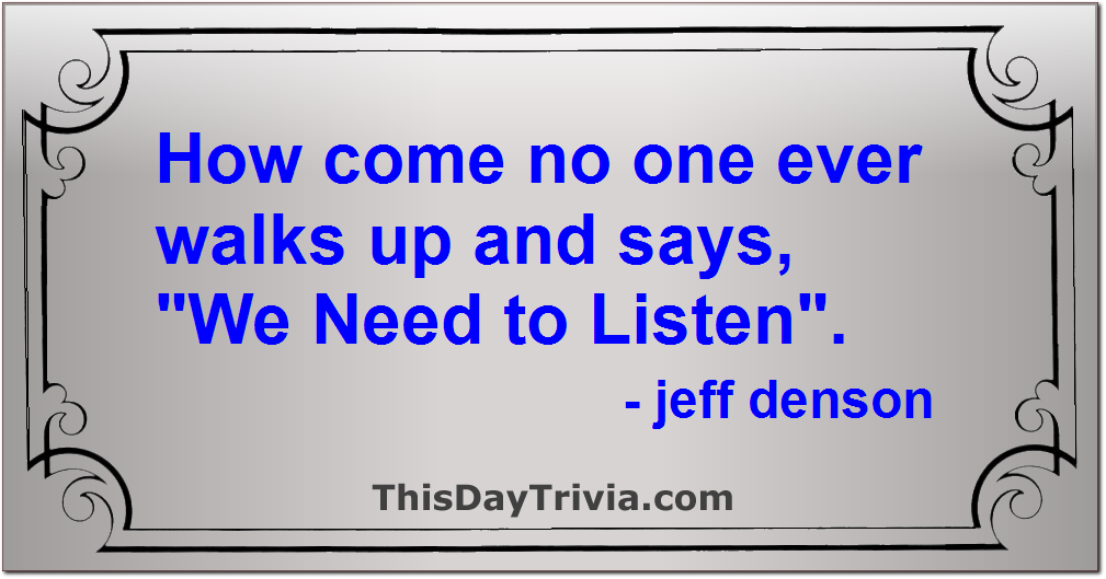 Quote: How come no one ever walks up and says, "We Need to Listen". - jeff denson