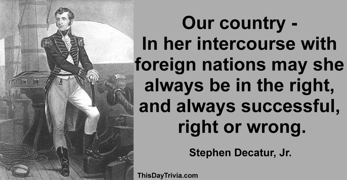Quote: Our country - In her intercourse with foreign nations may she always be in the right, and always successful, right or wrong. - Stephen Decatur, Jr.