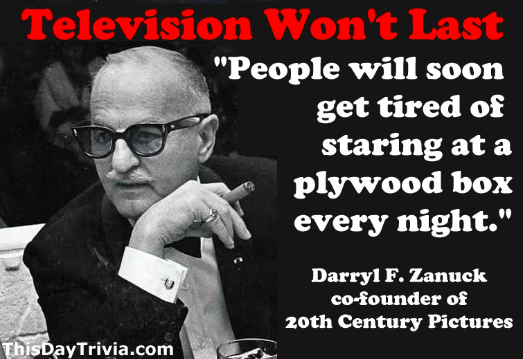 Quote: People will soon get tired of staring at a plywood box every night. - Darryl F. Zanuck