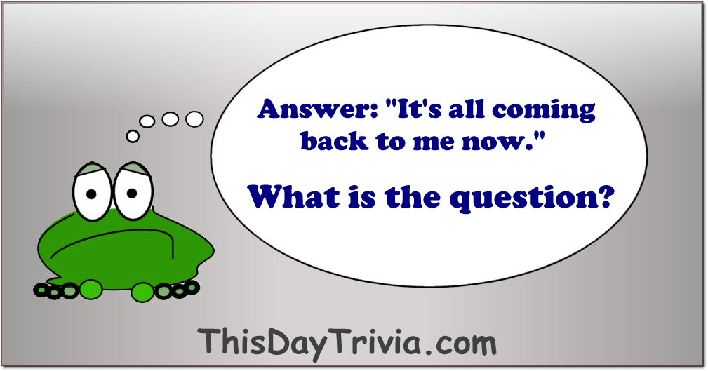 Answer: "It's all coming back to me now." What is the question?