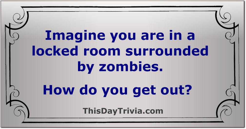 Imagine you are in a locked room surrounded by zombies. How do you get out?
