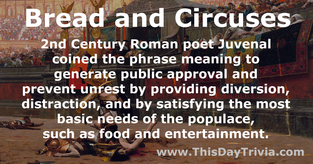 Quote: Bread and Circuses - 2nd Century Roman poet Juvenal coined the phrase meaning to generate public approval and prevent unrest by providing diversion, distraction, and by satisfying the most basic needs of the populace, such as food and entertainment. - Juvenal (Roman poet)