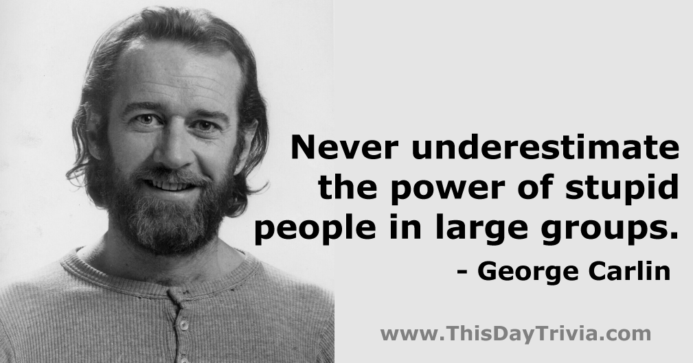 Quote: Never underestimate the power of stupid people in large groups. - George Carlin