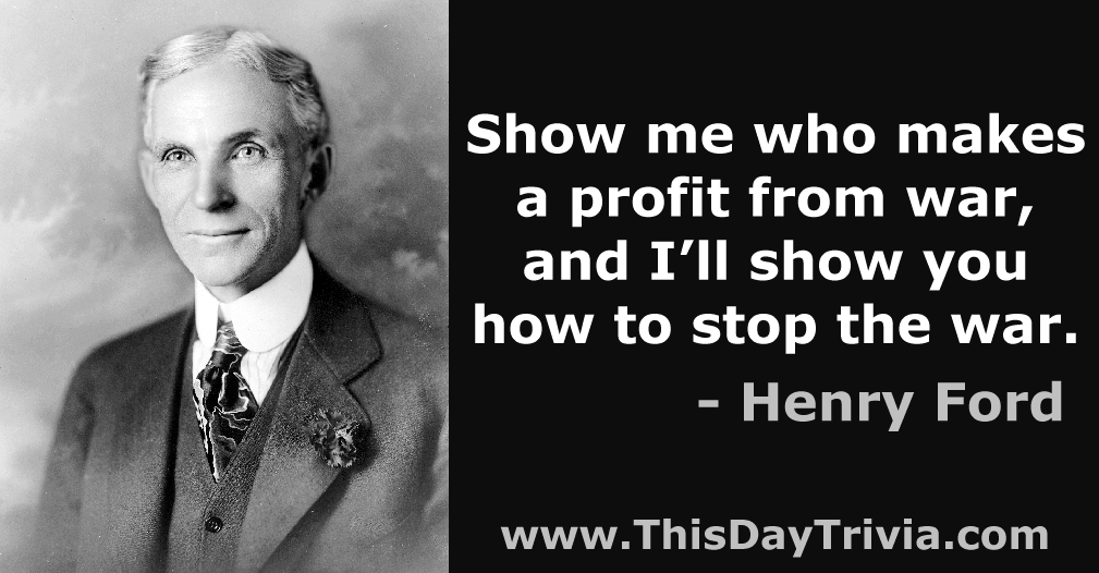 Quote: Show me who makes a profit from war, and I'll show you how to stop the war. - Henry Ford