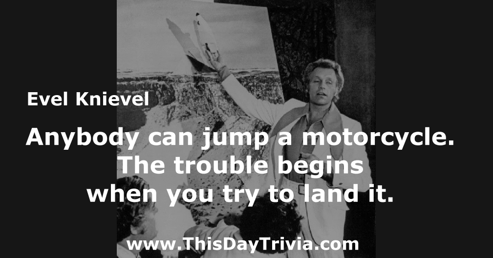 Quote: Anybody can jump a motorcycle. The trouble begins when you try to land it. - Evel Knievel