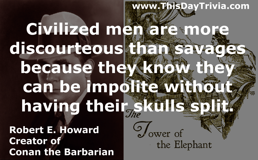 Quote: Civilized men are more discourteous than savages because they know they can be impolite without having their skulls split. - Robert E. Howard - Creator of Conan the Barbarian