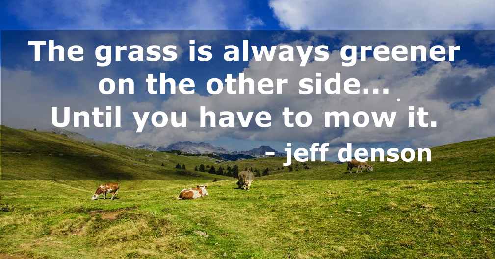 Quote: The grass is always greener on the other side - until you have to mow it. - jeff denson