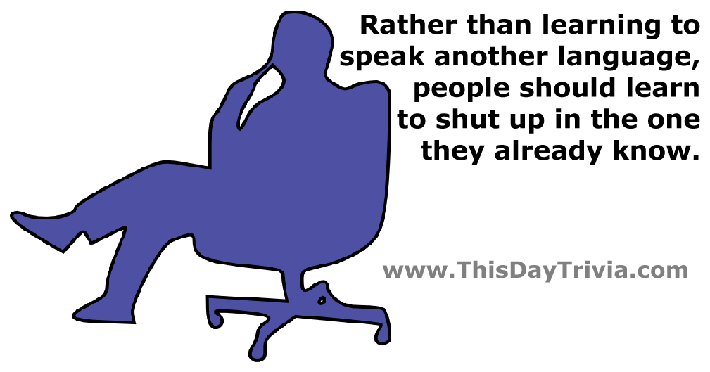 Quote: Rather than learning to speak another language, people should learn to shut up in the one they already know. - Anonymous