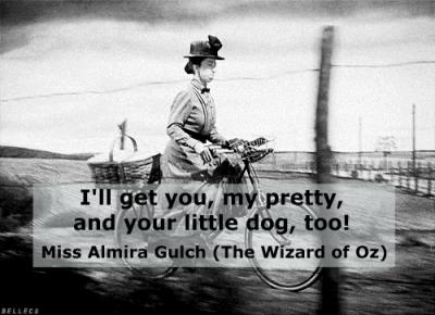 Quote: I'll get you, my pretty, and your little dog, too! - Miss Almira Gulch (The Wizard of Oz)