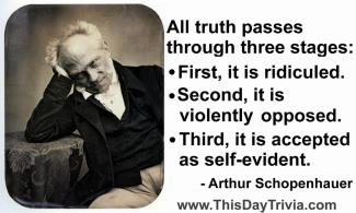 Quote: All truth passes through three stages: First, it is ridiculed. Second, it is violently opposed. Third, it is accepted as self-evident. - Arthur Schopenhauer