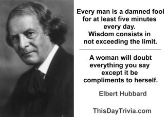 Quote: Every man is a damned fool for at least five minutes every day. Wisdom consists in not exceeding the limit. - Elbert Hubbard