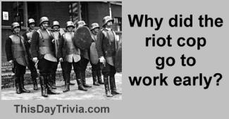 Why did the riot cop go to work early?