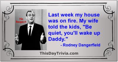 Quote: Last week my house was on fire. My wife told the kids, "Be quiet, you'll wake up Daddy." - Rodney Dangerfield