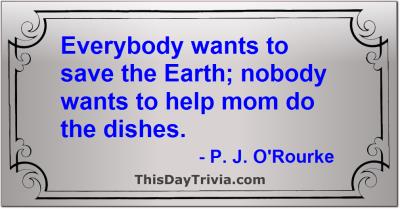 Quote: Everybody wants to save the Earth; nobody wants to help mom do the dishes. - P. J. O'Rourke