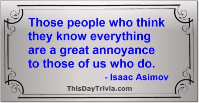 Quote: Those people who think they know everything are a great annoyance to those of us who do. - Isaac Asimov
