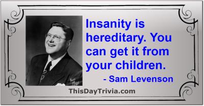 Quote: Insanity is hereditary. You can get it from your children. - Sam Levenson