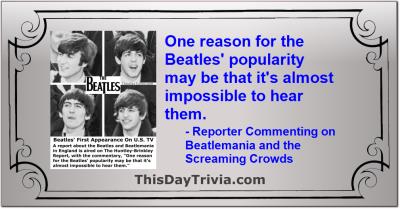 Quote: One reason for the Beatles' popularity may be that it's almost impossible to hear them. - Reporter Commenting on Beatlemania and the Screaming Crowds