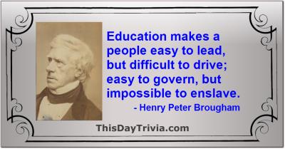 Quote: Education makes a people easy to lead, but difficult to drive; easy to govern, but impossible to enslave. - Henry Peter Brougham